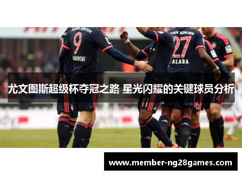尤文图斯超级杯夺冠之路 星光闪耀的关键球员分析