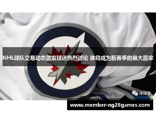 NHL球队交易动态激发球迷热烈讨论 谁将成为新赛季的最大赢家