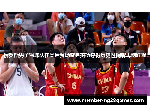 俄罗斯男子篮球队在奥运赛场奋勇拼搏夺得历史性铜牌再创辉煌