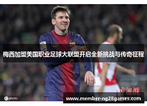梅西加盟美国职业足球大联盟开启全新挑战与传奇征程