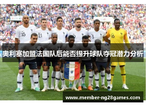奥利塞加盟法国队后能否提升球队夺冠潜力分析