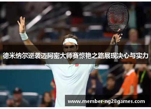 德米纳尔逆袭迈阿密大师赛惊艳之路展现决心与实力