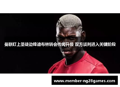 曼联盯上圣徒边锋迪布林转会传闻升级 双方谈判进入关键阶段