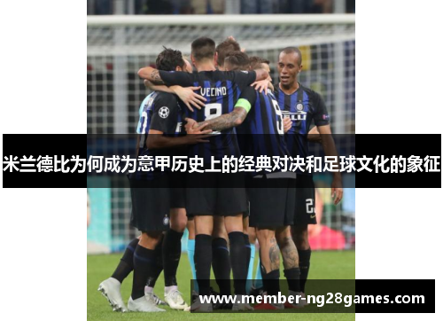 米兰德比为何成为意甲历史上的经典对决和足球文化的象征