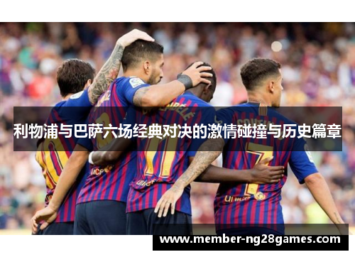 利物浦与巴萨六场经典对决的激情碰撞与历史篇章
