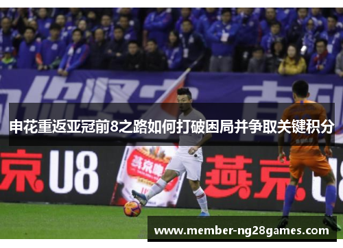 申花重返亚冠前8之路如何打破困局并争取关键积分