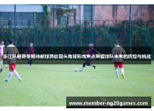 浙江队新赛季期待新球员崭露头角背影成焦点展望球队未来的辉煌与挑战