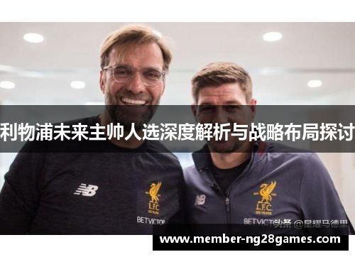 利物浦未来主帅人选深度解析与战略布局探讨