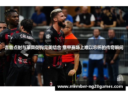 吉鲁点射与莱奥倒钩完美结合 意甲赛场上难以忘怀的传奇瞬间