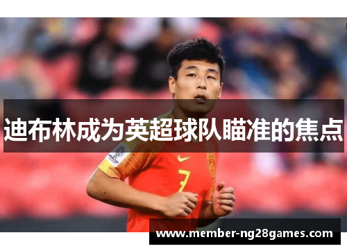 迪布林成为英超球队瞄准的焦点