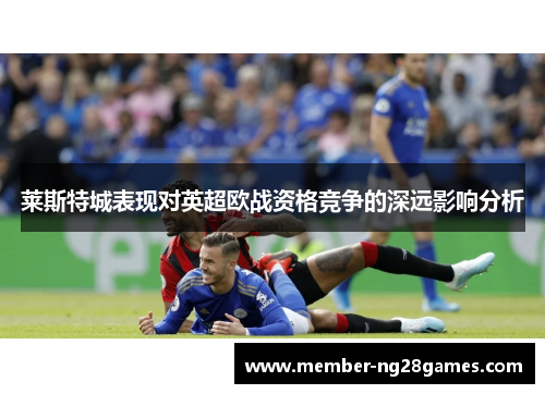 莱斯特城表现对英超欧战资格竞争的深远影响分析