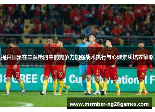 提升国足在三队抢四中的竞争力加强战术执行与心理素质培养策略