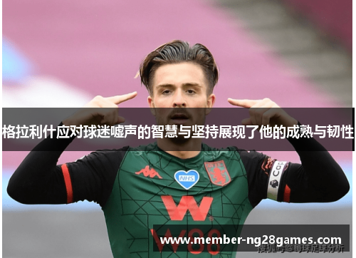 格拉利什应对球迷嘘声的智慧与坚持展现了他的成熟与韧性