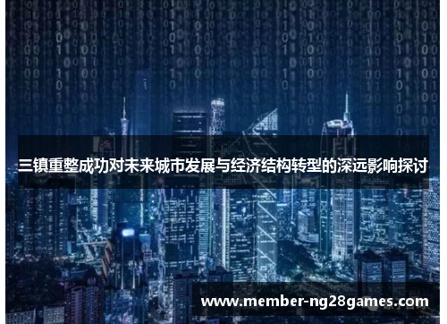 三镇重整成功对未来城市发展与经济结构转型的深远影响探讨