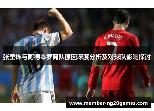 张呈栋与阿德本罗离队原因深度分析及对球队影响探讨