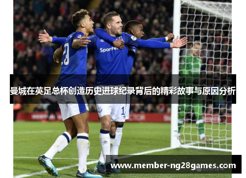 曼城在英足总杯创造历史进球纪录背后的精彩故事与原因分析