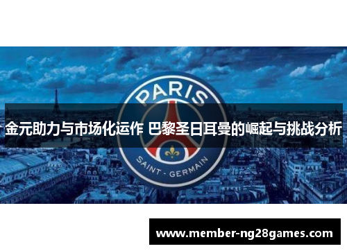 金元助力与市场化运作 巴黎圣日耳曼的崛起与挑战分析