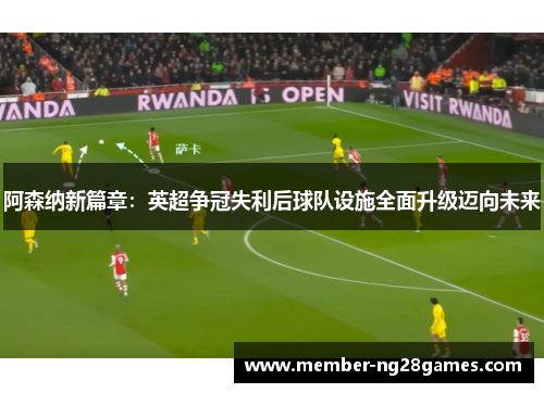 阿森纳新篇章：英超争冠失利后球队设施全面升级迈向未来