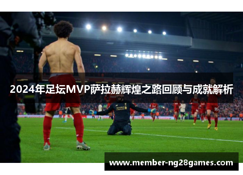 2024年足坛MVP萨拉赫辉煌之路回顾与成就解析