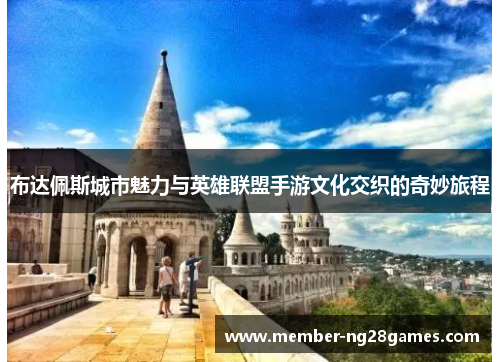 布达佩斯城市魅力与英雄联盟手游文化交织的奇妙旅程