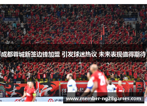 成都蓉城新签边锋加盟 引发球迷热议 未来表现值得期待