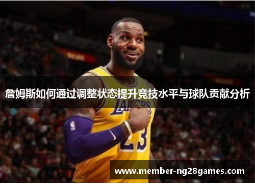 詹姆斯如何通过调整状态提升竞技水平与球队贡献分析