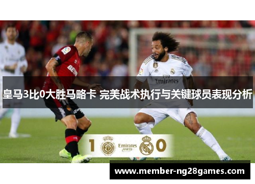 皇马3比0大胜马略卡 完美战术执行与关键球员表现分析