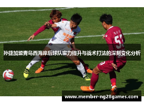 孙捷加盟青岛西海岸后球队实力提升与战术打法的深刻变化分析