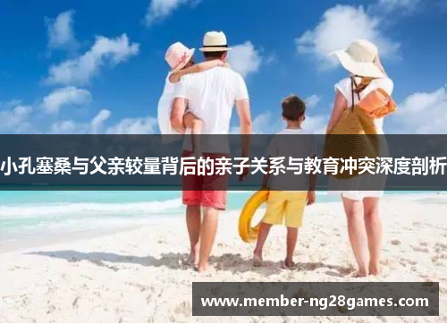 小孔塞桑与父亲较量背后的亲子关系与教育冲突深度剖析