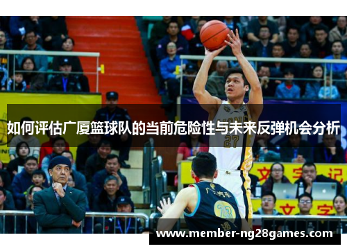 如何评估广厦篮球队的当前危险性与未来反弹机会分析