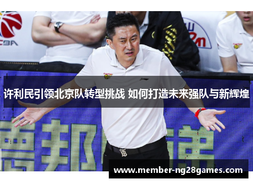 许利民引领北京队转型挑战 如何打造未来强队与新辉煌