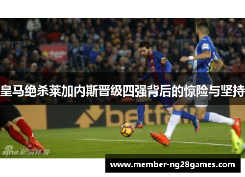 皇马绝杀莱加内斯晋级四强背后的惊险与坚持