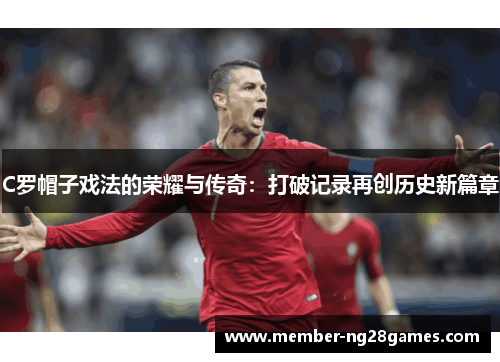 C罗帽子戏法的荣耀与传奇：打破记录再创历史新篇章