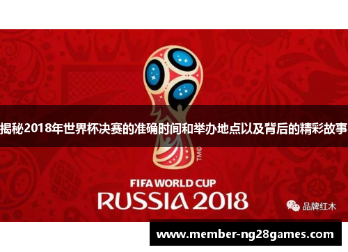 揭秘2018年世界杯决赛的准确时间和举办地点以及背后的精彩故事