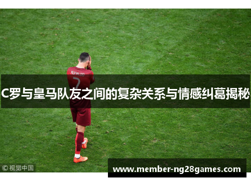 C罗与皇马队友之间的复杂关系与情感纠葛揭秘 C罗与皇马队友之间的复杂关系与情感纠葛揭秘
