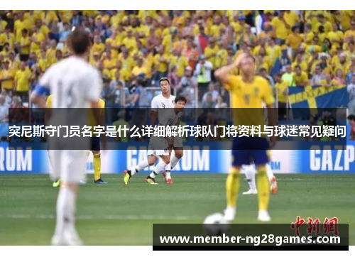 突尼斯守门员名字是什么详细解析球队门将资料与球迷常见疑问