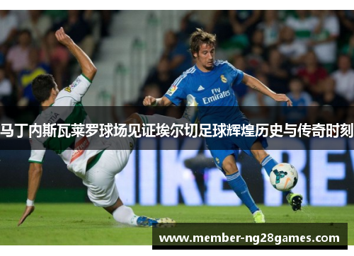 马丁内斯瓦莱罗球场见证埃尔切足球辉煌历史与传奇时刻