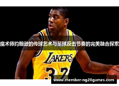 魔术师约翰逊的传球艺术与足球反击节奏的完美融合探索