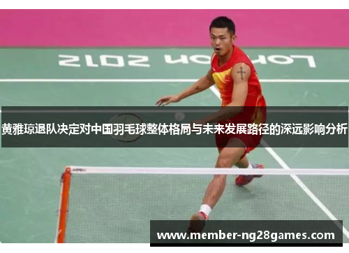 黄雅琼退队决定对中国羽毛球整体格局与未来发展路径的深远影响分析