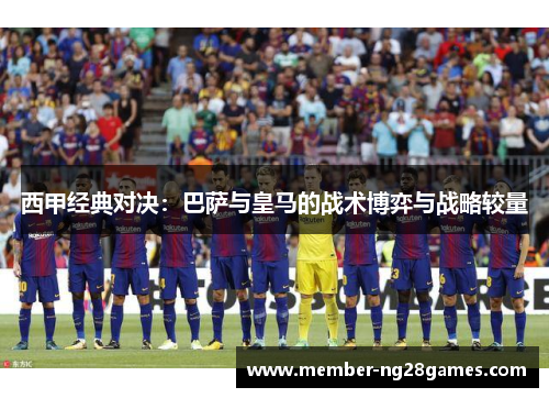 西甲经典对决：巴萨与皇马的战术博弈与战略较量