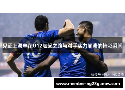 见证上海申花U12崛起之路与对手实力崩溃的精彩瞬间 见证上海申花U12崛起之路与对手实力崩溃的精彩瞬间