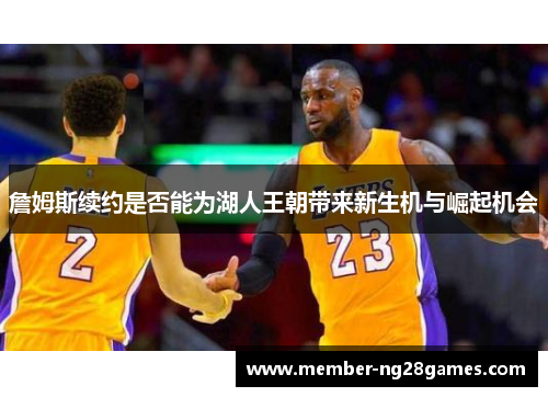 詹姆斯续约是否能为湖人王朝带来新生机与崛起机会