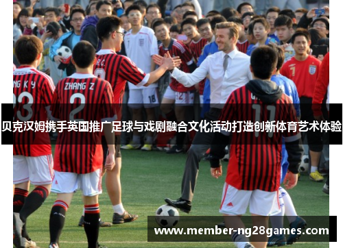贝克汉姆携手英国推广足球与戏剧融合文化活动打造创新体育艺术体验 贝克汉姆携手英国推广足球与戏剧融合文化活动打造创新体育艺术体验