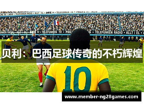 贝利:巴西足球传奇的不朽辉煌 贝利:巴西足球传奇的不朽辉煌