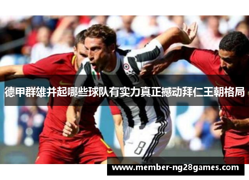 德甲群雄并起哪些球队有实力真正撼动拜仁王朝格局 德甲群雄并起哪些球队有实力真正撼动拜仁王朝格局