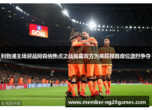 利物浦主场迎战阿森纳焦点之战揭幕双方为英超榜首席位激烈争夺