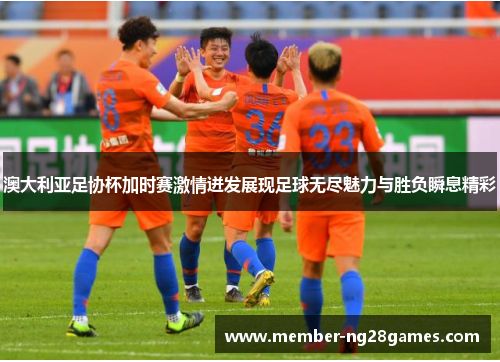 澳大利亚足协杯加时赛激情迸发展现足球无尽魅力与胜负瞬息精彩 澳大利亚足协杯加时赛激情迸发展现足球无尽魅力与胜负瞬息精彩