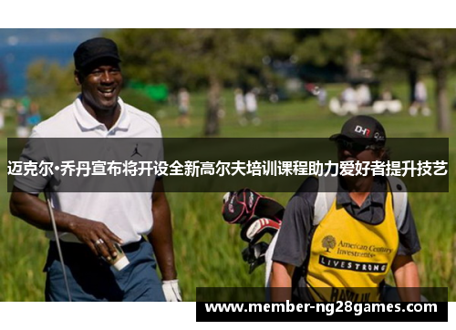 迈克尔·乔丹宣布将开设全新高尔夫培训课程助力爱好者提升技艺