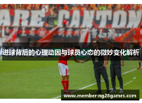 进球背后的心理动因与球员心态的微妙变化解析 进球背后的心理动因与球员心态的微妙变化解析