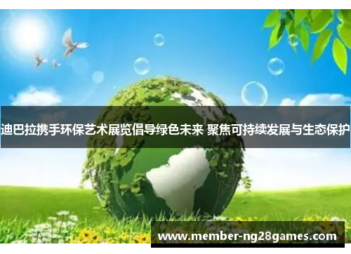 迪巴拉携手环保艺术展览倡导绿色未来 聚焦可持续发展与生态保护 迪巴拉携手环保艺术展览倡导绿色未来 聚焦可持续发展与生态保护